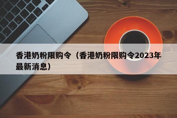 香港奶粉限购令（香港奶粉限购令2023年最新消息）